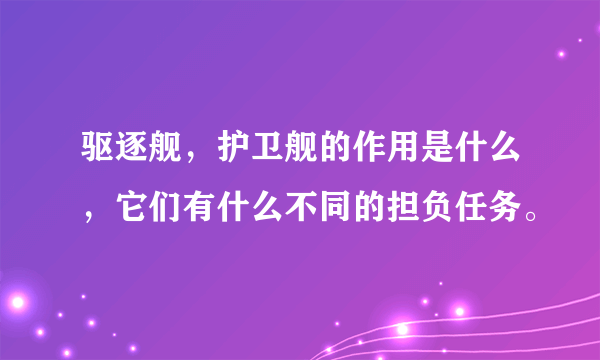 驱逐舰，护卫舰的作用是什么，它们有什么不同的担负任务。