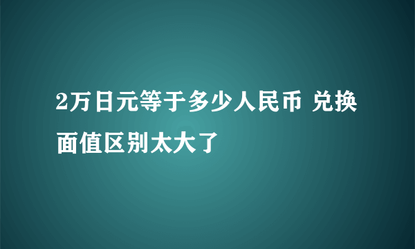 2万日元等于多少人民币 兑换面值区别太大了