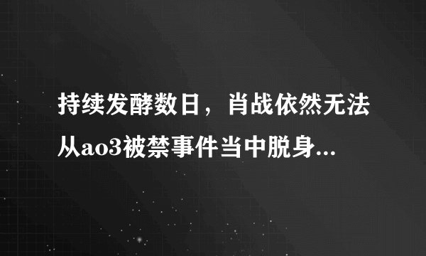 持续发酵数日，肖战依然无法从ao3被禁事件当中脱身，其原因有三