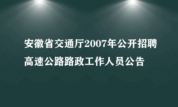 安徽省交通厅2007年公开招聘高速公路路政工作人员公告