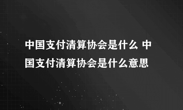 中国支付清算协会是什么 中国支付清算协会是什么意思