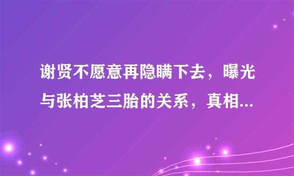 谢贤不愿意再隐瞒下去，曝光与张柏芝三胎的关系，真相究竟是什么样的？