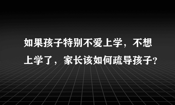 如果孩子特别不爱上学，不想上学了，家长该如何疏导孩子？