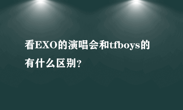 看EXO的演唱会和tfboys的有什么区别？