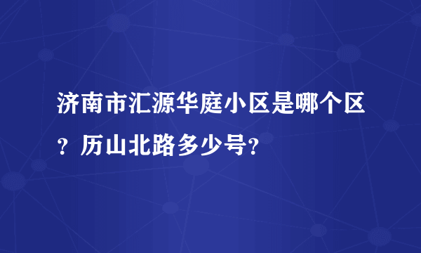 济南市汇源华庭小区是哪个区？历山北路多少号？