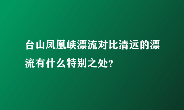 台山凤凰峡漂流对比清远的漂流有什么特别之处？