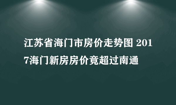 江苏省海门市房价走势图 2017海门新房房价竟超过南通