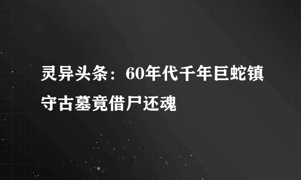 灵异头条：60年代千年巨蛇镇守古墓竟借尸还魂