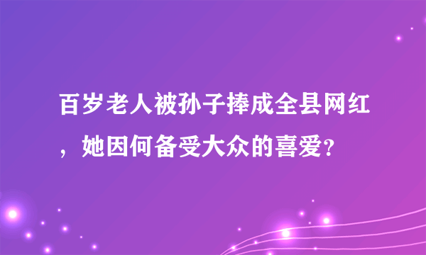 百岁老人被孙子捧成全县网红，她因何备受大众的喜爱？