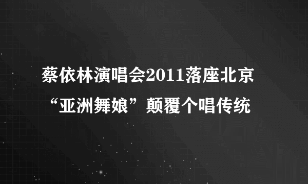 蔡依林演唱会2011落座北京 “亚洲舞娘”颠覆个唱传统