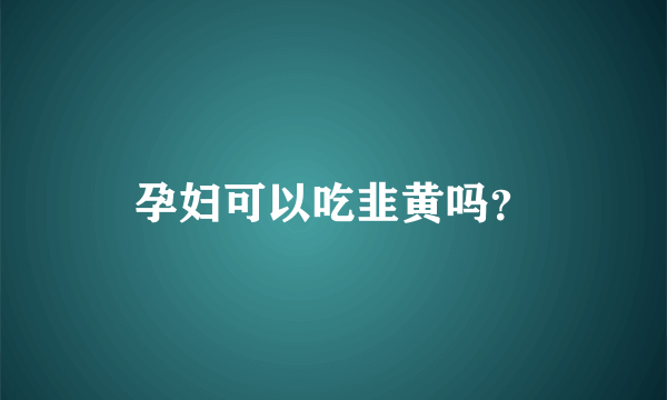 孕妇可以吃韭黄吗？