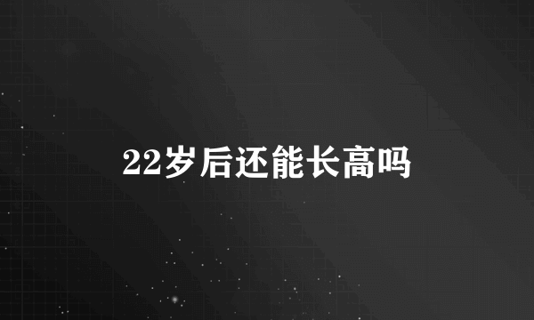 22岁后还能长高吗