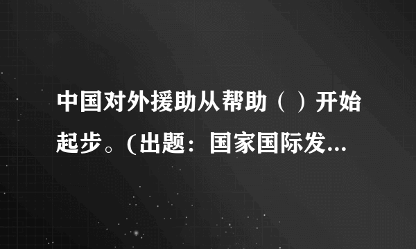 中国对外援助从帮助（）开始起步。(出题：国家国际发展合作署)