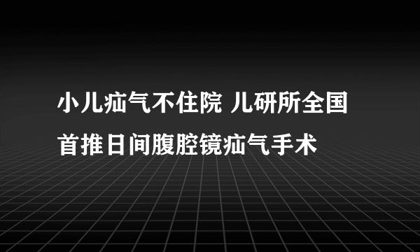 小儿疝气不住院 儿研所全国首推日间腹腔镜疝气手术