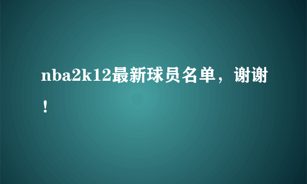 nba2k12最新球员名单，谢谢！