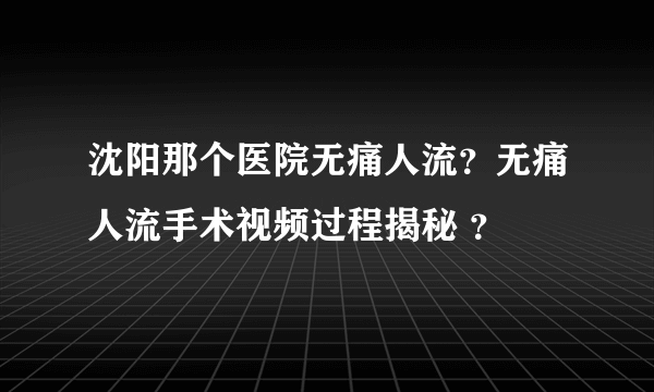 沈阳那个医院无痛人流？无痛人流手术视频过程揭秘 ？