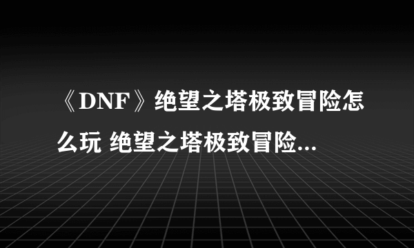 《DNF》绝望之塔极致冒险怎么玩 绝望之塔极致冒险玩法介绍