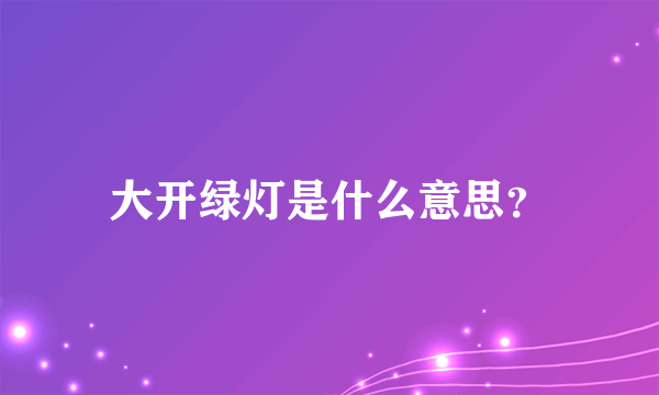 大开绿灯是什么意思？