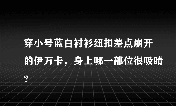 穿小号蓝白衬衫纽扣差点崩开的伊万卡，身上哪一部位很吸睛？