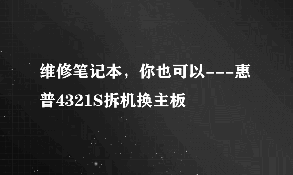 维修笔记本，你也可以---惠普4321S拆机换主板