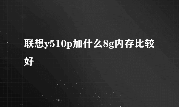 联想y510p加什么8g内存比较好