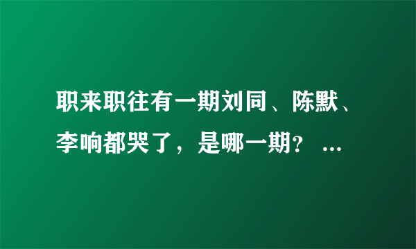 职来职往有一期刘同、陈默、李响都哭了，是哪一期？ PS：貌似不是李佳璘那一期，衣服不一样。