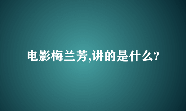 电影梅兰芳,讲的是什么?