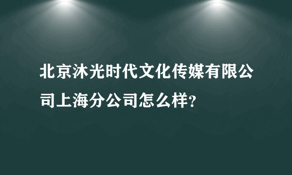 北京沐光时代文化传媒有限公司上海分公司怎么样？