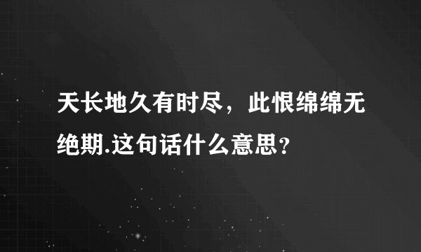 天长地久有时尽，此恨绵绵无绝期.这句话什么意思？