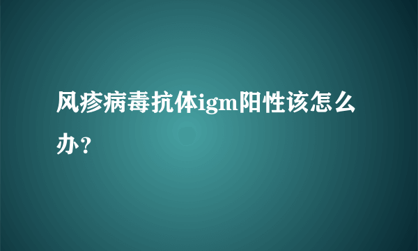 风疹病毒抗体igm阳性该怎么办？