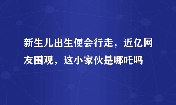 新生儿出生便会行走，近亿网友围观，这小家伙是哪吒吗