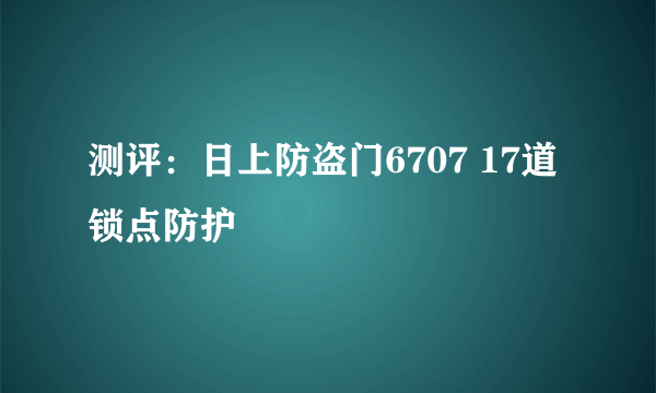 测评：日上防盗门6707 17道锁点防护