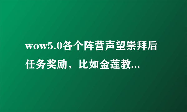 wow5.0各个阵营声望崇拜后任务奖励，比如金莲教崇拜后任务会奖励489项链，卡拉克西奖励489戒指等等