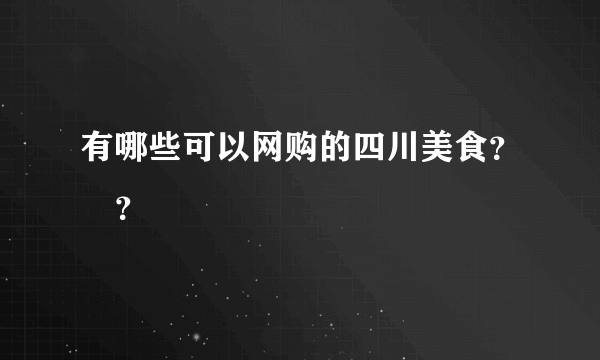 有哪些可以网购的四川美食？﻿？