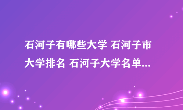 石河子有哪些大学 石河子市大学排名 石河子大学名单一览【大学名录】