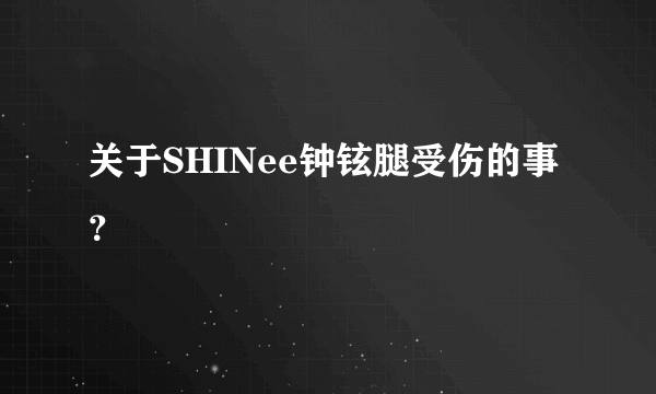 关于SHINee钟铉腿受伤的事？