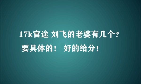 17k官途 刘飞的老婆有几个？ 要具体的！ 好的给分！