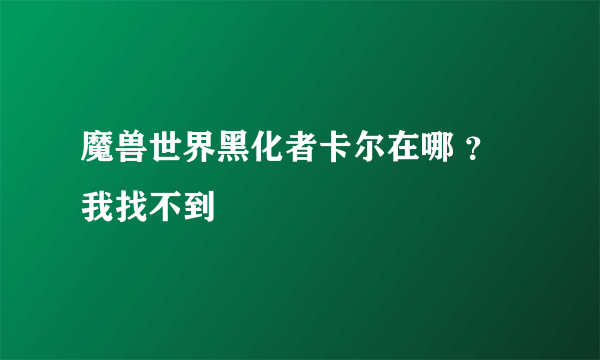 魔兽世界黑化者卡尔在哪 ？我找不到