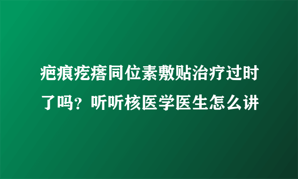 疤痕疙瘩同位素敷贴治疗过时了吗？听听核医学医生怎么讲