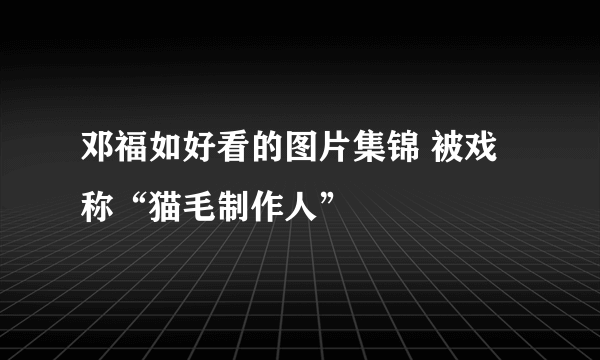 邓福如好看的图片集锦 被戏称“猫毛制作人”