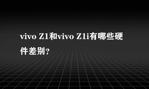 vivo Z1和vivo Z1i有哪些硬件差别？