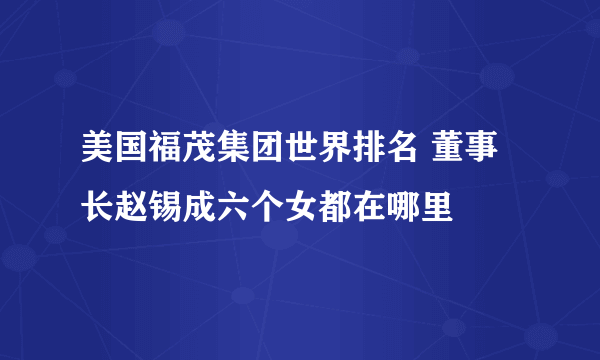 美国福茂集团世界排名 董事长赵锡成六个女都在哪里