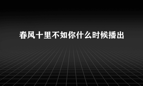 春风十里不如你什么时候播出