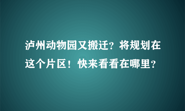 泸州动物园又搬迁？将规划在这个片区！快来看看在哪里？