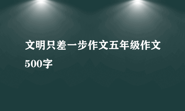 文明只差一步作文五年级作文500字