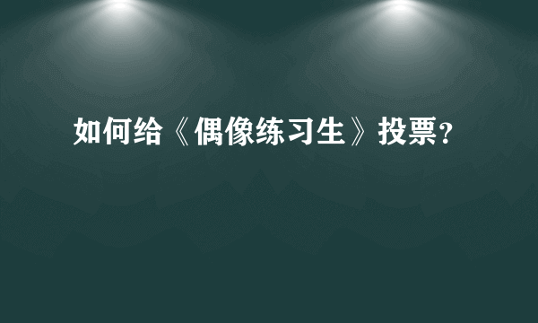 如何给《偶像练习生》投票？