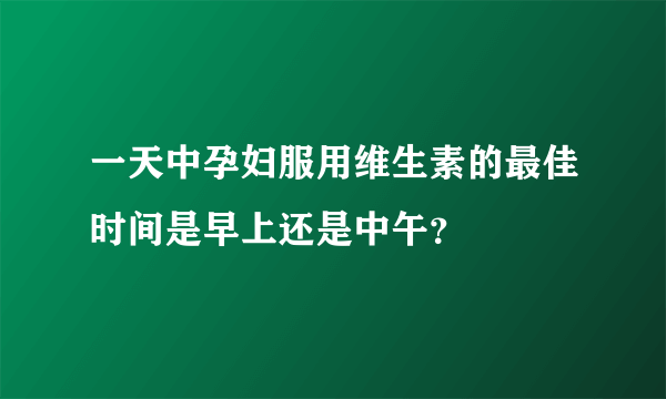 一天中孕妇服用维生素的最佳时间是早上还是中午？