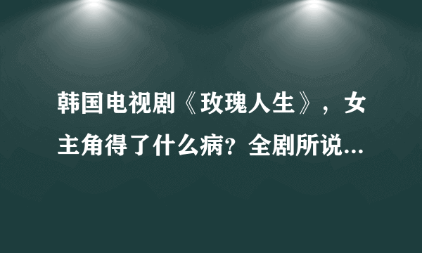 韩国电视剧《玫瑰人生》，女主角得了什么病？全剧所说的玫瑰人生是什么意义？