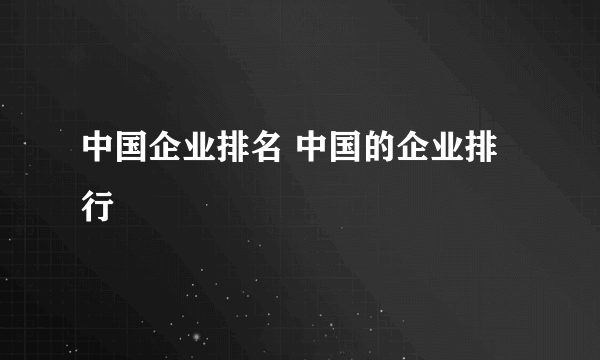 中国企业排名 中国的企业排行