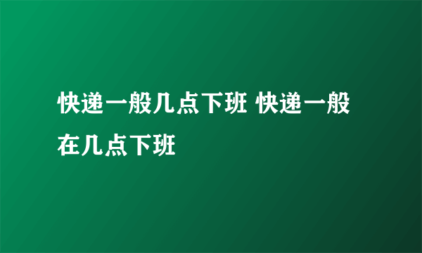 快递一般几点下班 快递一般在几点下班